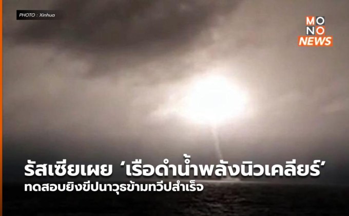 รัสเซียเผย ‘เรือดำน้ำพลังนิวเคลียร์’ ทดสอบยิงขีปนาวุธข้ามทวีปสำเร็จ