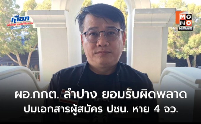 ผอ.กกต. ลำปางโร่แจง! ยอมรับส่งผิดพลาด ปมเอกสารผู้สมัคร ปชน. หาย 4 จว. ยัน “ไม่มีเจตนากลั่นแกล้ง”