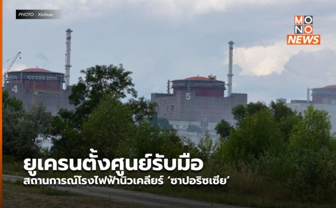 ยูเครนตั้งศูนย์รับมือสถานการณ์โรงไฟฟ้านิวเคลียร์ ‘ซาปอริซเซีย’