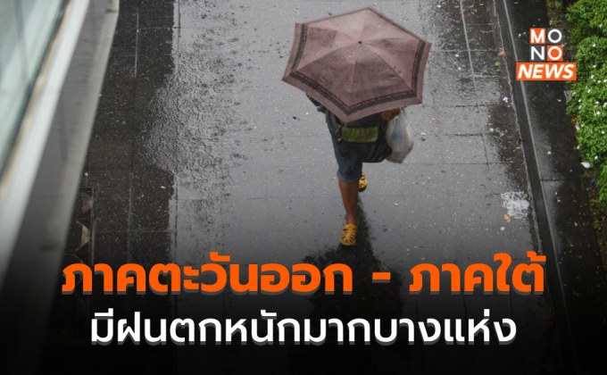 ภาคตะวันออก – ภาคใต้ มีฝนตกหนักมากบางพื้นที่