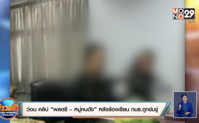 ว่อน คลิป “พลตรี – หมู่คนดัง” หลังร้องเรียน กมธ.ถูกข่มขู่