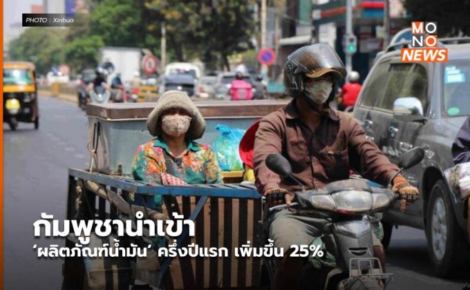 กัมพูชานำเข้า ‘ผลิตภัณฑ์น้ำมัน’ ครึ่งปีแรก เพิ่มขึ้น 25%