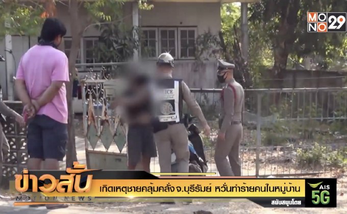 เกิดเหตุชายคลุ้มคลั่ง จ.บุรีรัมย์ หวั่นทำร้ายคนในหมู่บ้าน