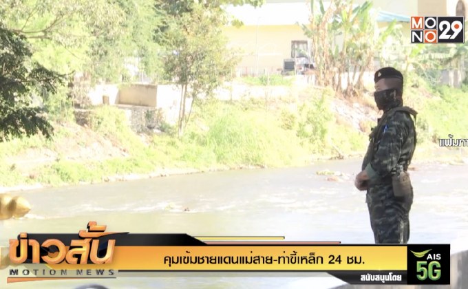 คุมเข้มชายแดนแม่สาย-ท่าขี้เหล็ก 24 ชม.