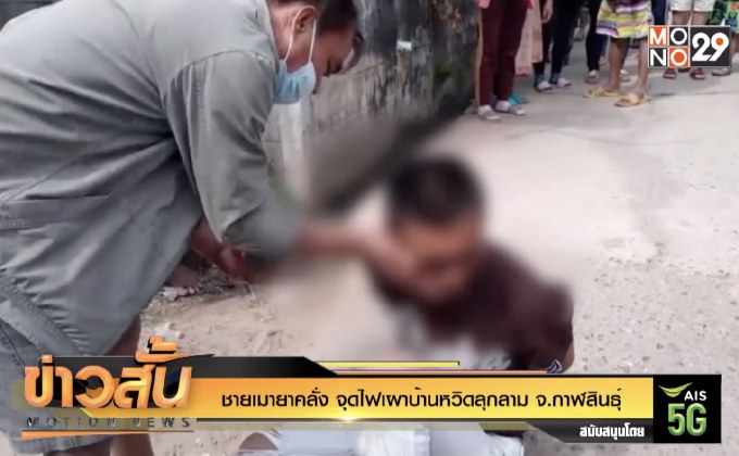 ชายเมายาคลั่ง จุดไฟเผาบ้านหวิดลุกลาม จ.กาฬสินธุ์