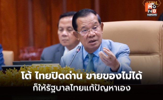 ฮุนเซนโต้! ไทยปิดด่าน ขายของไม่ได้ก็แก้ปัญหาเอง  ส่วนคนกัมพูชาอย่าโทษรบ.กัมพูชา