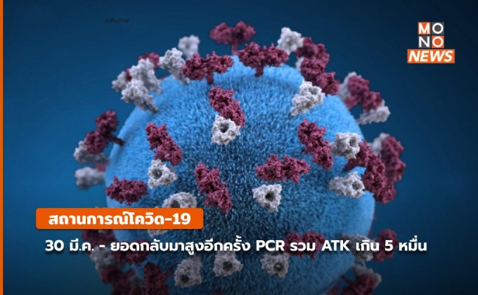 โควิด-19 วันนี้ (30 มี.ค.) PCR รวม ATK เกิน 5 หมื่นราย