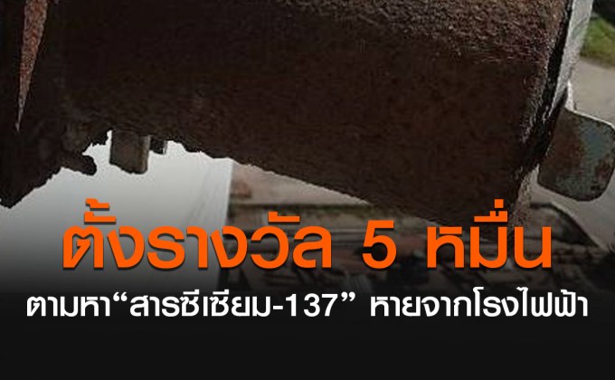 ตั้งรางวัล 50,000 บาท ตามหา “สารซีเซียม-137” หายจากโรงไฟฟ้า