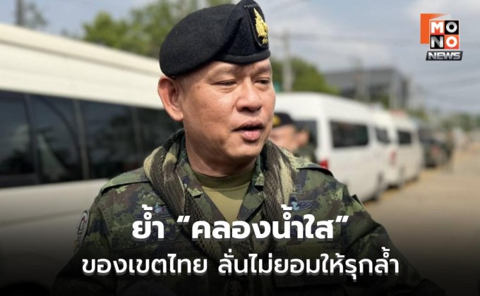 ผบ.กกล.บูรพา ย้ำ “คลองน้ำใส” เขตไทย ลั่นไม่ยอมรุกล้ำ
