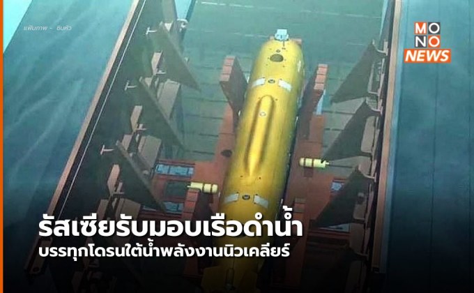 ทัพเรือรัสเซียรับ ‘เรือดำน้ำ’ บรรทุกโดรนพลังนิวเคลียร์