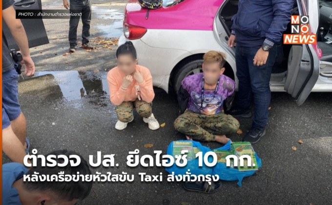 ตำรวจ ปส. ยึดไอซ์ 10 กก. หลังเครือข่ายหัวใสขับ Taxi ส่งทั่วกรุง